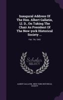 Inaugural Address Of The Hon. Albert Gallatin, Ll. D., On Taking The Chair As President Of The New-york Historical Society ...: Feb. 7th, 1843... 1342919939 Book Cover