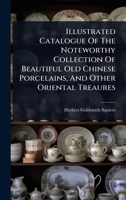 Illustrated Catalogue Of The Noteworthy Collection Of Beautiful Old Chinese Porcelains, And Other Oriental Treaures 1024490351 Book Cover