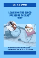 LOWERING THE BLOOD PRESSURE THE EASY WAY: THE UNKNOWN TECHNIQUES FOR HANDLING BLOOD PRESSURE B0CQYR6GW1 Book Cover