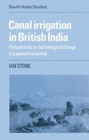 Canal Irrigation in British India: Perspectives on Technological Change in a Peasant Economy (Cambridge South Asian Studies) 0521526639 Book Cover