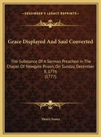 Grace Displayed And Saul Converted: The Substance Of A Sermon Preached In The Chapel Of Newgate Prison, On Sunday, December 8, 1776 1169493165 Book Cover