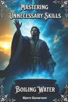 Mastering Unnecessary Skills: Boiling Water: Achieve True Mastery Over The Most Basic Task Known To Humanity B0F1NW4VQL Book Cover