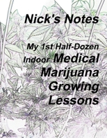 Nick's Notes - My 1st Half Dozen Indoor Medical Marijuana Growing Lessons 1105655601 Book Cover