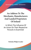 An Address To The Merchants, Manufacturers And Landed Proprietors Of Ireland: In Which The Influence Of An Union On Their Respective Pursuits Is Examined 0548509212 Book Cover