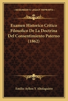 Examen Historico Critico Filosofico De La Doctrina Del Consentimiento Paterno (1862) 116073397X Book Cover