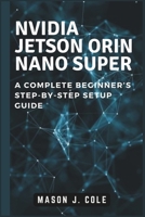 NVIDIA Jetson Orin Nano Super: A COMPLETE Beginner’s Step-by-Step Setup Guide B0DS9L6HD7 Book Cover