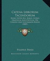 Catena Librorum Tacendorum: Being Notes Bio, Biblio, Icono, Graphical And Critical, On Curious And Uncommon Books 1164599658 Book Cover