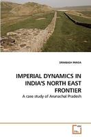 IMPERIAL DYNAMICS IN INDIA'S NORTH EAST FRONTIER: A case study of Arunachal Pradesh 3639251040 Book Cover