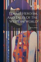 Female Heroism, And Tales Of The Western World 1021879738 Book Cover