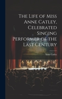 The Life of Miss Anne Catley, Celebrated Singing Performer of the Last Century 1022091611 Book Cover