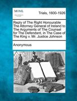 Reply Of The Right Honourable The Attorney General Of Ireland To The Arguments Of The Counsel For The Defendant In The Case Of The King V. Mr. Justice Johnson... 127549451X Book Cover