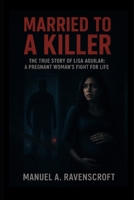 Married To A Killer: The True Story of Lisa Aguilar: A Pregnant Woman’s Fight for Life B0FRFN88SF Book Cover