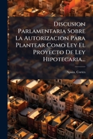 Discusion Parlamentaria Sobre La Autorizacion Para Plantear Como Ley El Proyecto De Ley Hipotecaria... 1278861467 Book Cover