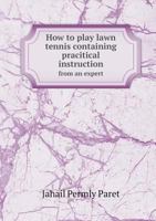 How to Play Lawn Tennis Containing Pracitical Instruction from an Expert 135951211X Book Cover