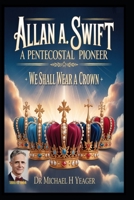 ALLAN A. SWIFT - A PENTECOSTAL PIONEER: We Shall Wear A Crown B0GDLTRBBD Book Cover