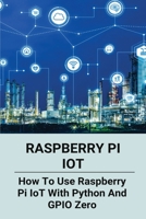 Raspberry Pi IoT: How To Use Raspberry Pi IoT With Python And GPIO Zero: Python Classes B08ZVZKBX2 Book Cover