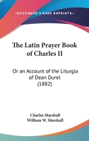 The Latin Prayer book of Charles II : or, An account of the Liturgia of Dean Durel : together with a Reprint and Translation of the Catechism Therein Contained, with Collations, Annotations and Append 0548709688 Book Cover