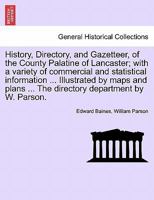 History, Directory, and Gazetteer, of the County Palatine of Lancaster; with a variety of commercial and statistical information ... Illustrated by ... ... The directory department by W. Parson. 1241600333 Book Cover