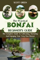 THE PRACTICAL BONSAI BEGINNERS GUIDE: The Complete Guide To Cultivating, Nurturing And Enjoying Your Very Own Bonsai B0CSNRKJB7 Book Cover