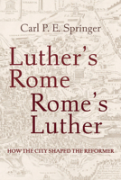 Luther's Rome, Rome's Luther: How the City Shaped the Reformer 1506472028 Book Cover
