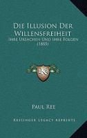 Die Illusion Der Willensfreiheit: Ihre Ursachen Und Ihre Folgen (Classic Reprint) 1161102825 Book Cover