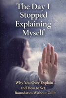 The Day I Stopped Explaining Myself: Why You Over-Explain — and How to Set Boundaries Without Guilt B0GNMCFLMN Book Cover