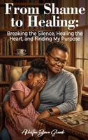 From Shame to Healing: Breaking the Silence, Healing the Heart, and Finding My Purpose B0HGJYMG8W Book Cover