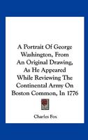 A Portrait of George Washington, from an Original Drawing, as He Appeared While Reviewing the Continental Army on Boston Common, in 1776; A History of the Portrait, and Documentary Evidence in Proof o 0548503729 Book Cover