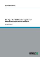 Die Figur des W�chters im Tagelied am Beispiel Wolfram von Eschenbachs 3640660072 Book Cover