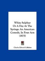 White Sulphur Or A Day At The Springs: An American Comedy, In Four Acts 1162239565 Book Cover