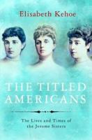 The Titled Americans: Three American Sisters and the British Aristocratic World into Which They Married