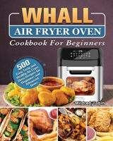 Whall Air Fryer Oven Cookbook For Beginners: 500 Easy Tasty and Healthy Air Fryer Oven Recipes for Beginners and Advanced Users 1801663254 Book Cover