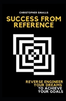 Success From Reference: Reverse Engineer Your Dreams to Achieve Your Goals B0CRWKBQW5 Book Cover