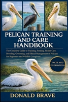 PELICAN TRAINING AND CARE HANDBOOK: The Complete Guide to Training, Feeding, Health Care, Breeding, Grooming, and Ethical Management of Pelicans for Beginners and Wildlife Caregivers. B0GRV1TMT7 Book Cover