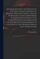 An Enquiry Into the Rights of the East-India Company of Making War and Peace, and of Possessing Their Territorial Acquisitions Without the ... Letter to the Proprietors of East-India Stock 1013974859 Book Cover