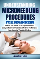 UNDERSTANDING MICRONEEDLING PROCEDURES FOR BEGINNERS: Master The Art Of Skin Rejuvenation: A Comprehensive Guide To Effective Techniques And Essential Tips For Novices B0F6KTDTSZ Book Cover