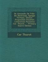 De Alexandri De Villa-dei Doctrinali, Ejusque Fortuna, Thesim Proponebat Facultati Litterarum Parisiensi Car. Thurot... 1295085844 Book Cover