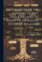 Genealogies of the Families of Bate and Kirkland, of Ashby-De-La-Zouch [By J.P. Rylands] 1021212571 Book Cover