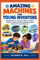AMAZING MACHINES FOR YOUNG INVENTORS: Exploring Gears, Engines, Robots, Bridges, Vehicles, Tools, and the Engineering Ideas Behind Everyday Machines B0HJQP688X Book Cover