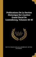 Publications De La Section Historique De L'institut Grand-Ducal De Luxembourg, Volumes 44-45 1146042442 Book Cover