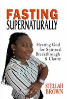 Fasting Supernaturally: Hearing God for Spiritual Breakthrough & Clarity 0996704078 Book Cover