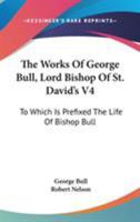 The Works Of George Bull, Lord Bishop Of St. David's V4: To Which Is Prefixed The Life Of Bishop Bull 1163639001 Book Cover