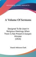 A Volume Of Sermons: Designed To Be Used In Religious Meetings, When There Is Not Present A Gospel-Minister 143675738X Book Cover