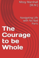 The Courage to be Whole: Navigating Life with No Bad Parts B0FFGQXSL1 Book Cover