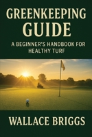 Greenkeeping Guide A Beginner's Handbook for Healthy Turf: Essential Skills, Systems, and Seasonal Plans for Today's Golf Course Superintendent 1069632449 Book Cover