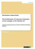 The Problematic of Corporate Evaluation on the example of the Daimler AG: Using and comparing of Discount Cash Flow Methods and Multiplier Approach 3656386447 Book Cover