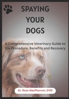 Spaying Your Dogs: A Comprehensive Veterinary Guide to the Procedure, Benefits and Recovery B0FM4D1NCB Book Cover