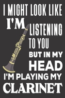 I Might look Like I'm Listening to You But In My Head I'm Playing My Clarinet: Clarinet Gifts: Cute Blank lined Notebook Journal to Write in and take Notes for Music lovers 1676878904 Book Cover