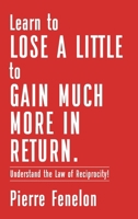 Learn to Lose A LITTLE to GAIN MUCH MORE IN RETURN: Understand the Law of Reciprocity! B0FK19B291 Book Cover