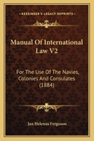 Manual Of International Law V2: For The Use Of The Navies, Colonies And Consulates 1164956566 Book Cover